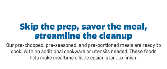 Skip the prep, savor the meal,streamline the cleanup